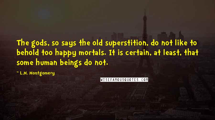 L.M. Montgomery Quotes: The gods, so says the old superstition, do not like to behold too happy mortals. It is certain, at least, that some human beings do not.