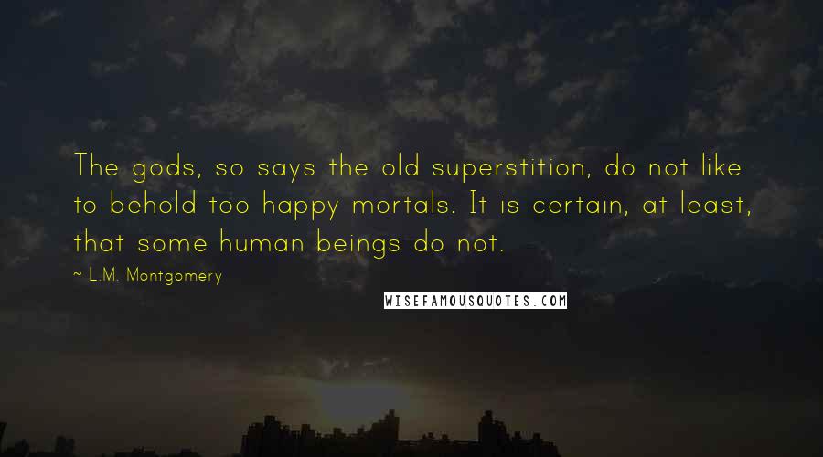 L.M. Montgomery Quotes: The gods, so says the old superstition, do not like to behold too happy mortals. It is certain, at least, that some human beings do not.