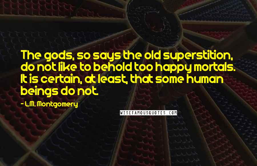 L.M. Montgomery Quotes: The gods, so says the old superstition, do not like to behold too happy mortals. It is certain, at least, that some human beings do not.