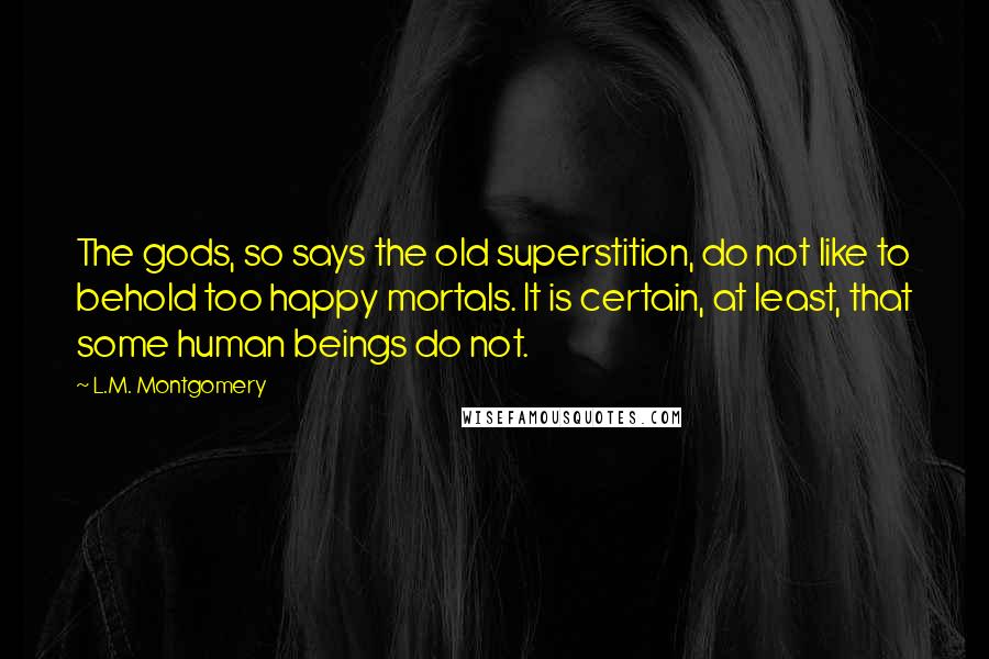 L.M. Montgomery Quotes: The gods, so says the old superstition, do not like to behold too happy mortals. It is certain, at least, that some human beings do not.