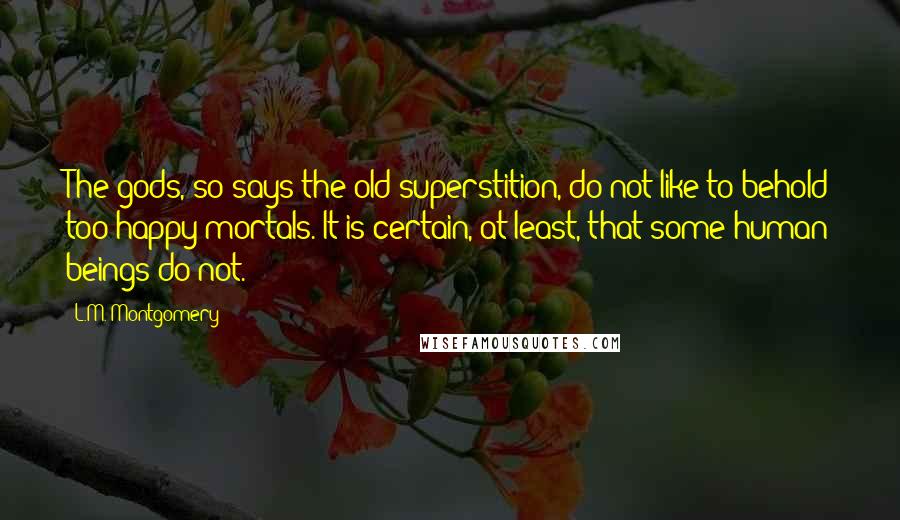 L.M. Montgomery Quotes: The gods, so says the old superstition, do not like to behold too happy mortals. It is certain, at least, that some human beings do not.