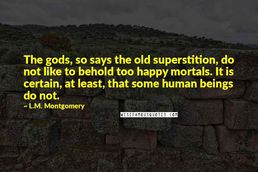 L.M. Montgomery Quotes: The gods, so says the old superstition, do not like to behold too happy mortals. It is certain, at least, that some human beings do not.