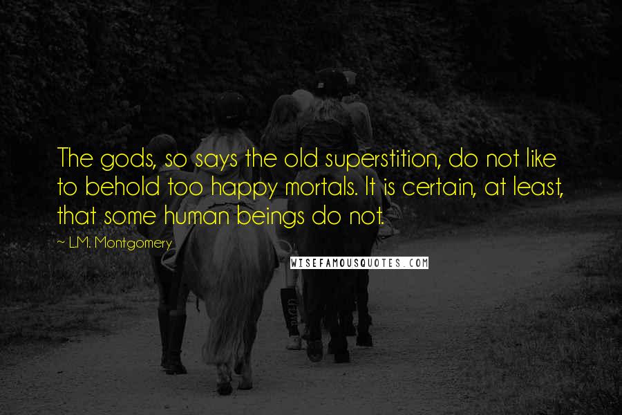 L.M. Montgomery Quotes: The gods, so says the old superstition, do not like to behold too happy mortals. It is certain, at least, that some human beings do not.