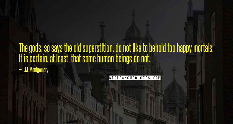 L.M. Montgomery Quotes: The gods, so says the old superstition, do not like to behold too happy mortals. It is certain, at least, that some human beings do not.