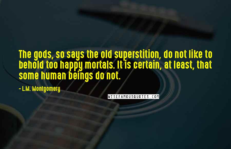 L.M. Montgomery Quotes: The gods, so says the old superstition, do not like to behold too happy mortals. It is certain, at least, that some human beings do not.