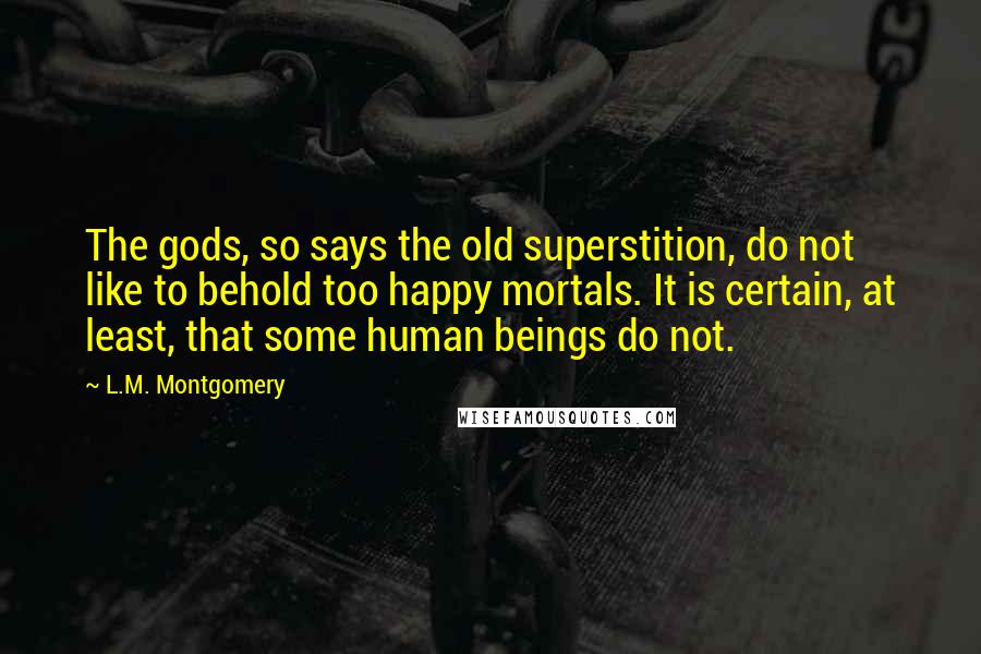 L.M. Montgomery Quotes: The gods, so says the old superstition, do not like to behold too happy mortals. It is certain, at least, that some human beings do not.