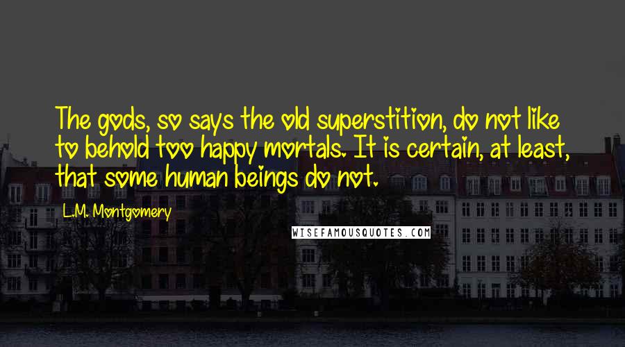 L.M. Montgomery Quotes: The gods, so says the old superstition, do not like to behold too happy mortals. It is certain, at least, that some human beings do not.