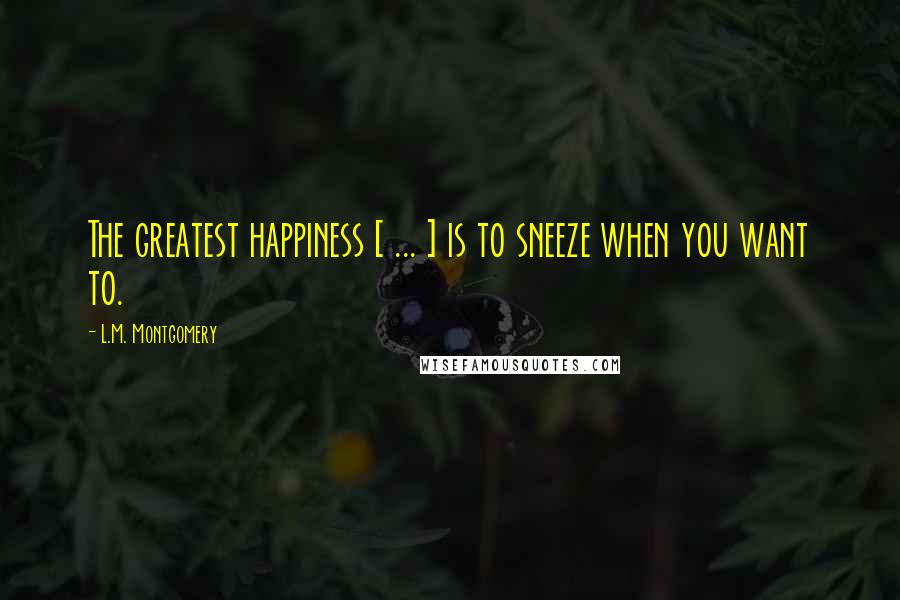 L.M. Montgomery Quotes: The greatest happiness [ ... ] is to sneeze when you want to.