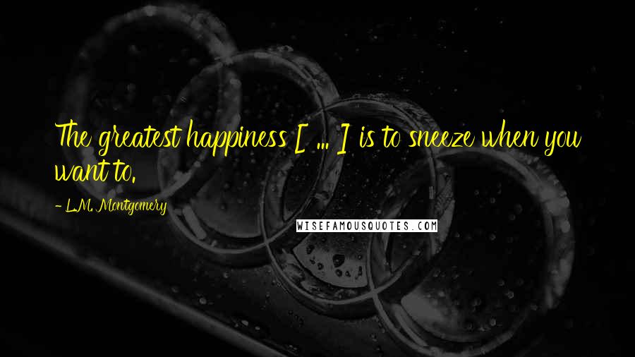 L.M. Montgomery Quotes: The greatest happiness [ ... ] is to sneeze when you want to.