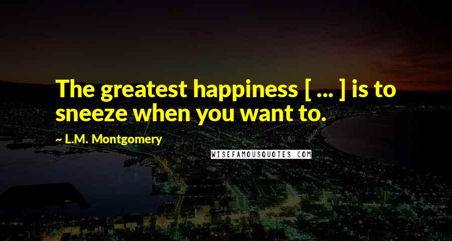 L.M. Montgomery Quotes: The greatest happiness [ ... ] is to sneeze when you want to.