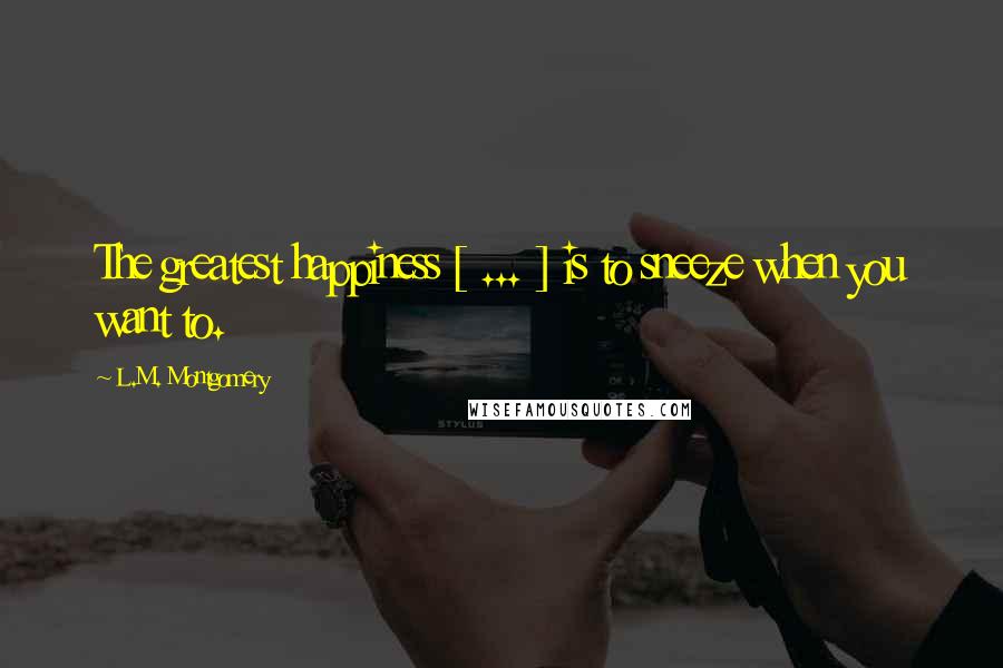L.M. Montgomery Quotes: The greatest happiness [ ... ] is to sneeze when you want to.