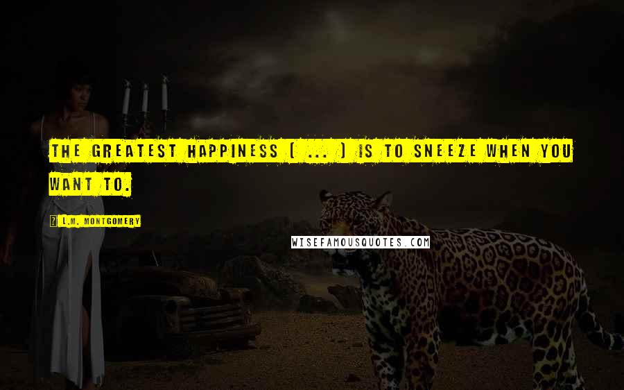 L.M. Montgomery Quotes: The greatest happiness [ ... ] is to sneeze when you want to.