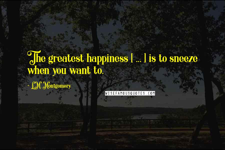L.M. Montgomery Quotes: The greatest happiness [ ... ] is to sneeze when you want to.