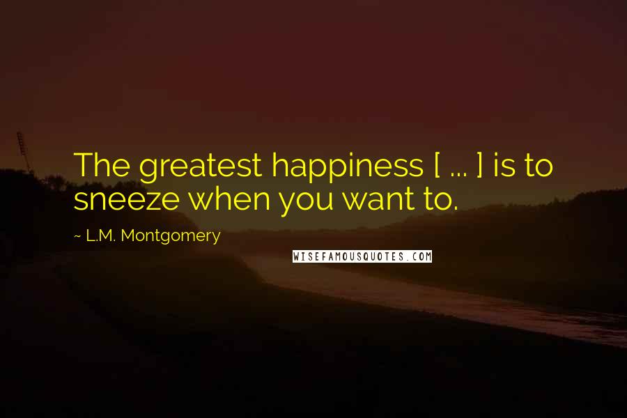 L.M. Montgomery Quotes: The greatest happiness [ ... ] is to sneeze when you want to.