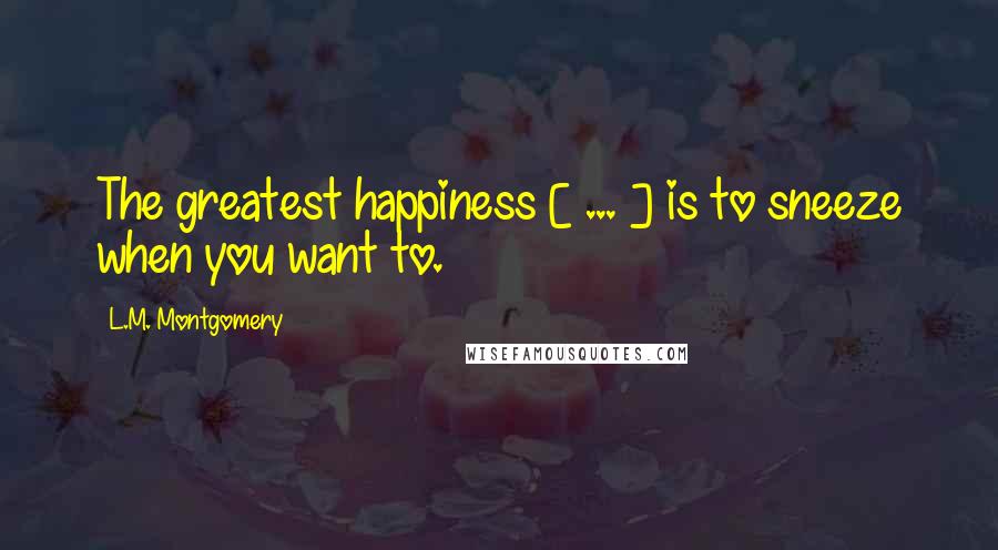 L.M. Montgomery Quotes: The greatest happiness [ ... ] is to sneeze when you want to.