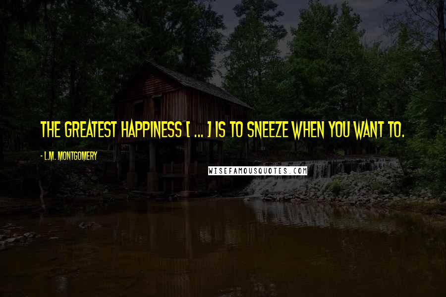 L.M. Montgomery Quotes: The greatest happiness [ ... ] is to sneeze when you want to.
