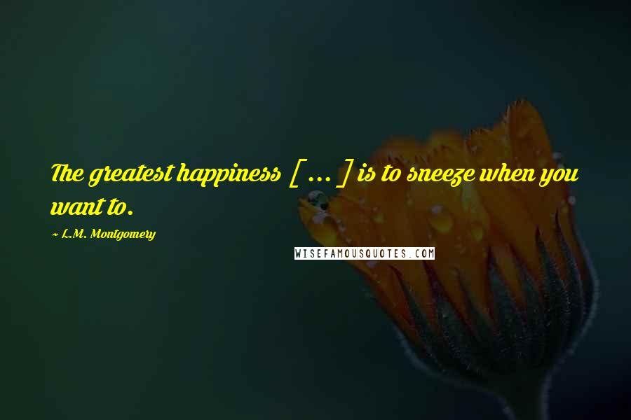 L.M. Montgomery Quotes: The greatest happiness [ ... ] is to sneeze when you want to.