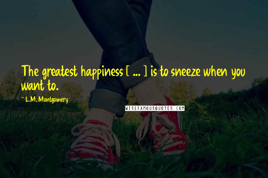 L.M. Montgomery Quotes: The greatest happiness [ ... ] is to sneeze when you want to.