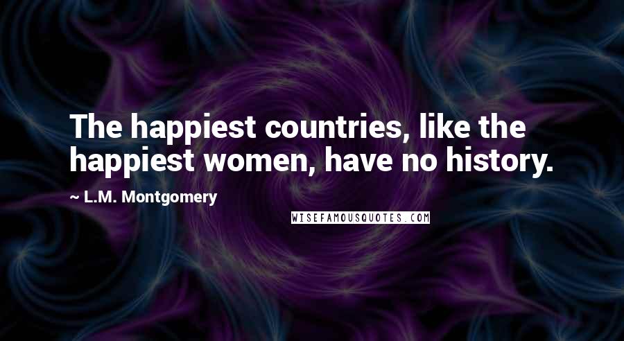 L.M. Montgomery Quotes: The happiest countries, like the happiest women, have no history.