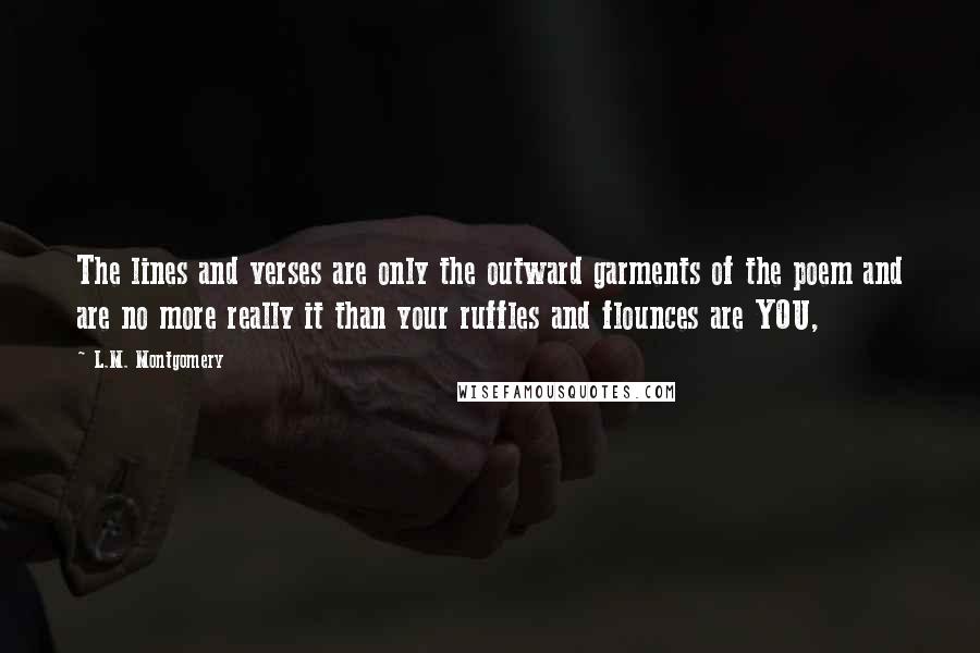 L.M. Montgomery Quotes: The lines and verses are only the outward garments of the poem and are no more really it than your ruffles and flounces are YOU,