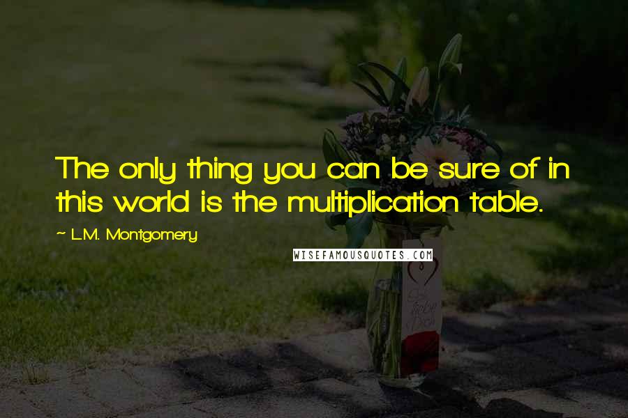 L.M. Montgomery Quotes: The only thing you can be sure of in this world is the multiplication table.