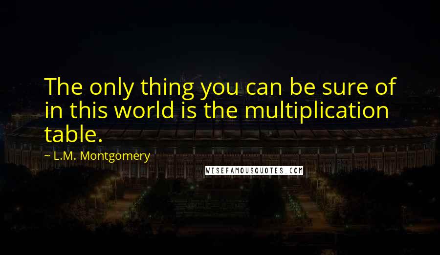 L.M. Montgomery Quotes: The only thing you can be sure of in this world is the multiplication table.