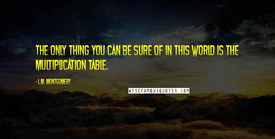 L.M. Montgomery Quotes: The only thing you can be sure of in this world is the multiplication table.