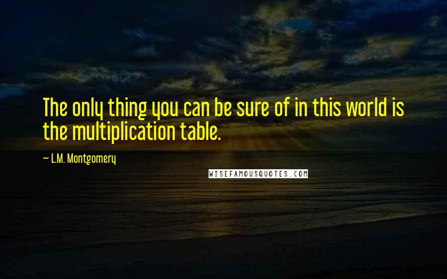 L.M. Montgomery Quotes: The only thing you can be sure of in this world is the multiplication table.