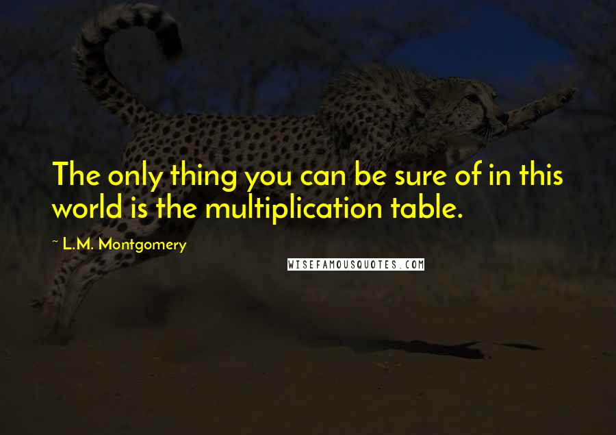 L.M. Montgomery Quotes: The only thing you can be sure of in this world is the multiplication table.