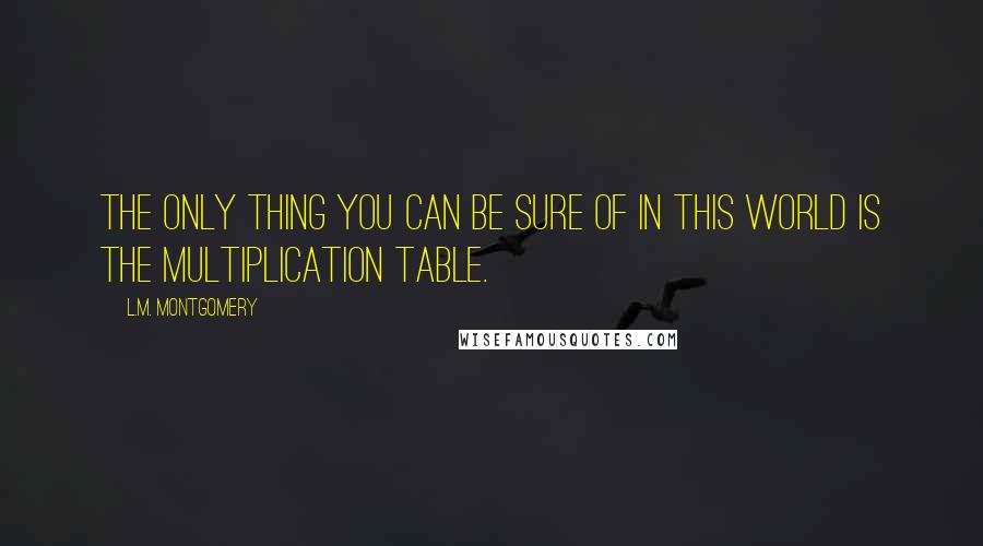 L.M. Montgomery Quotes: The only thing you can be sure of in this world is the multiplication table.