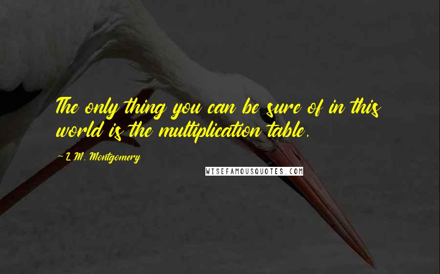 L.M. Montgomery Quotes: The only thing you can be sure of in this world is the multiplication table.