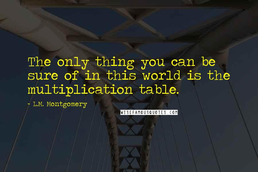 L.M. Montgomery Quotes: The only thing you can be sure of in this world is the multiplication table.