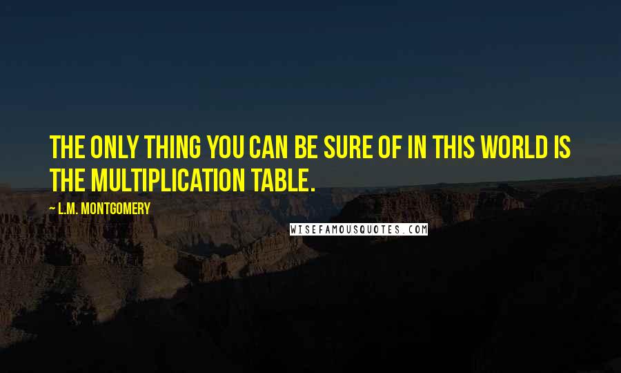 L.M. Montgomery Quotes: The only thing you can be sure of in this world is the multiplication table.