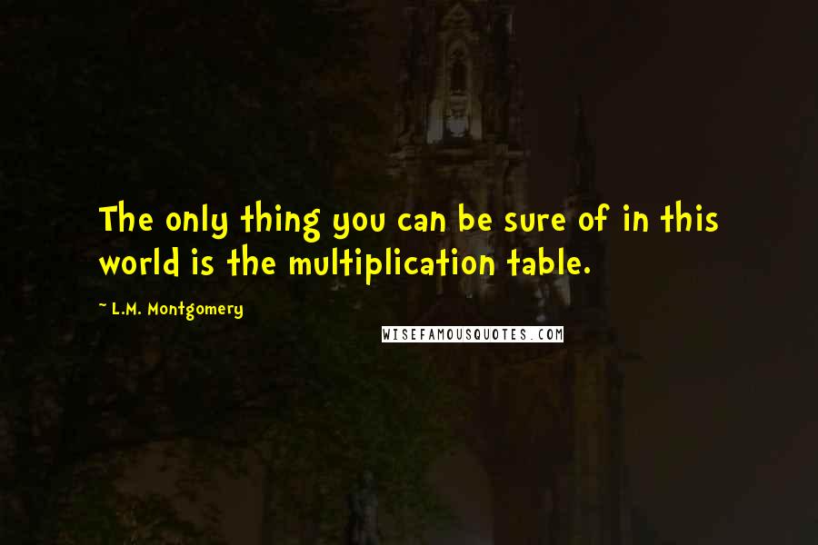 L.M. Montgomery Quotes: The only thing you can be sure of in this world is the multiplication table.