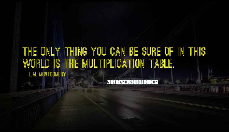 L.M. Montgomery Quotes: The only thing you can be sure of in this world is the multiplication table.