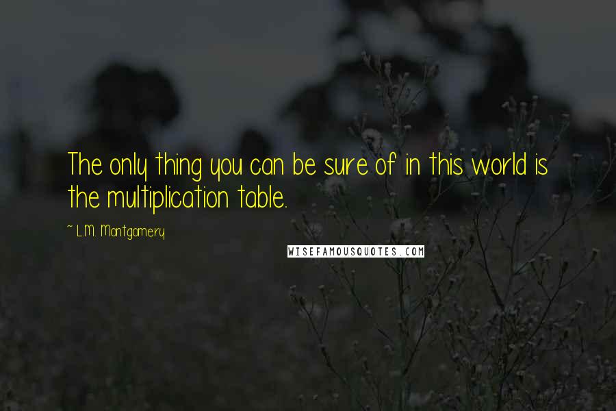 L.M. Montgomery Quotes: The only thing you can be sure of in this world is the multiplication table.