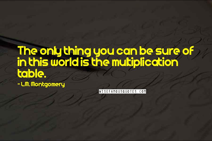 L.M. Montgomery Quotes: The only thing you can be sure of in this world is the multiplication table.