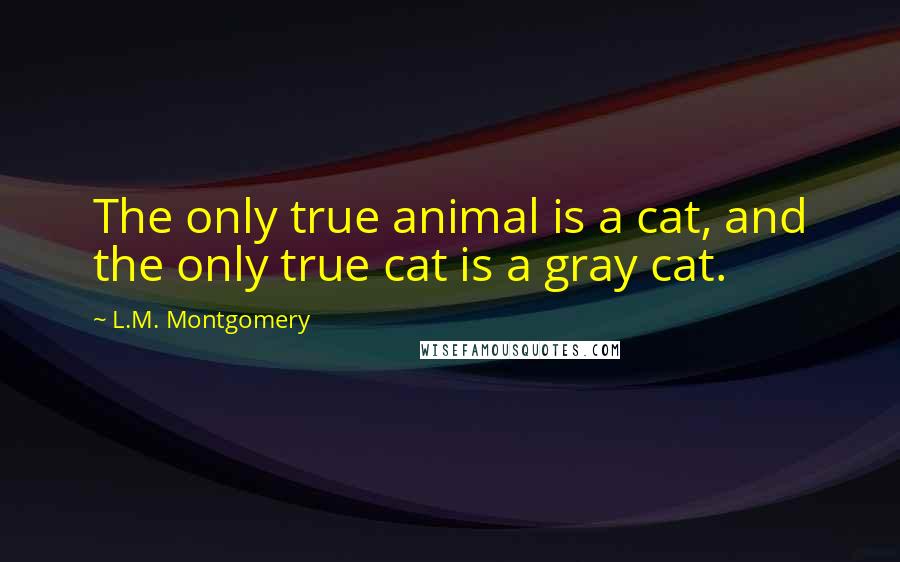 L.M. Montgomery Quotes: The only true animal is a cat, and the only true cat is a gray cat.
