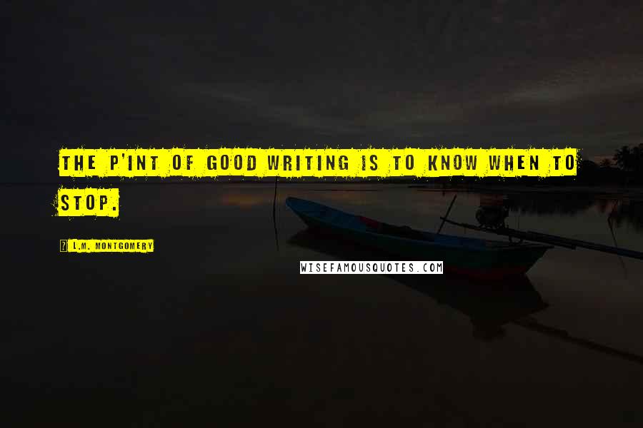 L.M. Montgomery Quotes: The p'int of good writing is to know when to stop.