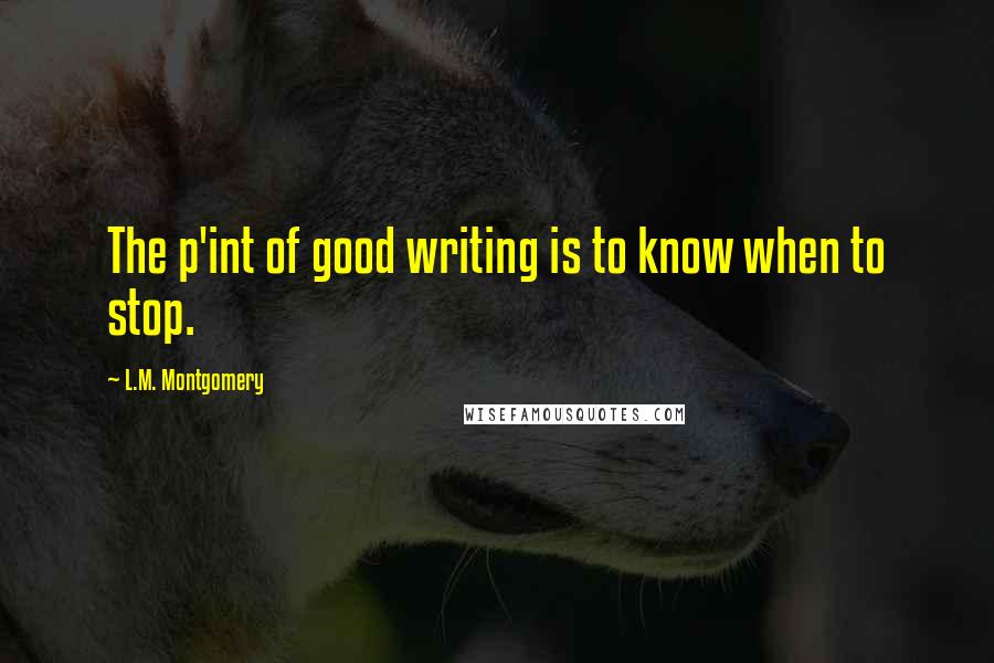 L.M. Montgomery Quotes: The p'int of good writing is to know when to stop.