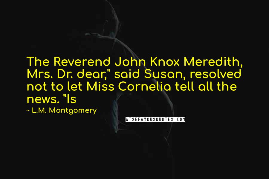 L.M. Montgomery Quotes: The Reverend John Knox Meredith, Mrs. Dr. dear," said Susan, resolved not to let Miss Cornelia tell all the news. "Is