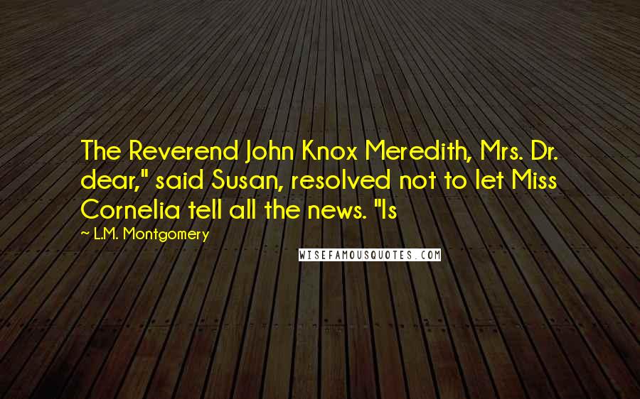 L.M. Montgomery Quotes: The Reverend John Knox Meredith, Mrs. Dr. dear," said Susan, resolved not to let Miss Cornelia tell all the news. "Is