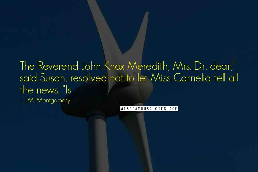 L.M. Montgomery Quotes: The Reverend John Knox Meredith, Mrs. Dr. dear," said Susan, resolved not to let Miss Cornelia tell all the news. "Is