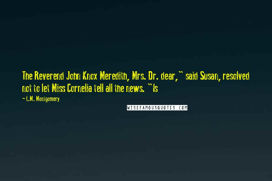 L.M. Montgomery Quotes: The Reverend John Knox Meredith, Mrs. Dr. dear," said Susan, resolved not to let Miss Cornelia tell all the news. "Is