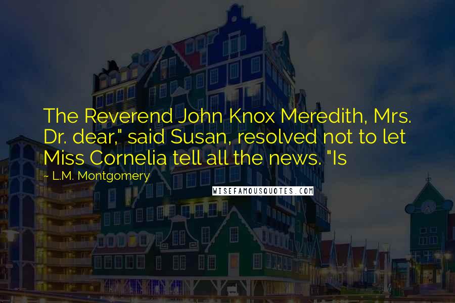 L.M. Montgomery Quotes: The Reverend John Knox Meredith, Mrs. Dr. dear," said Susan, resolved not to let Miss Cornelia tell all the news. "Is