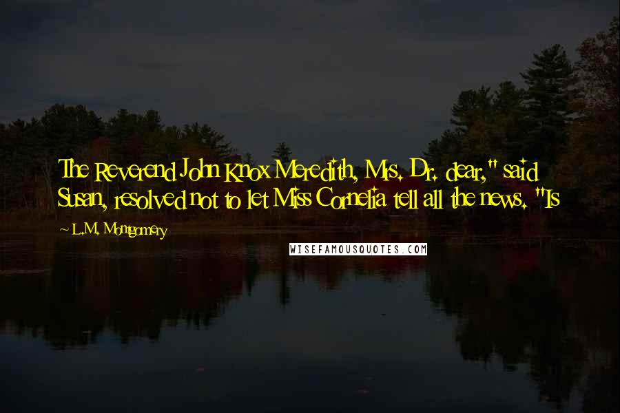 L.M. Montgomery Quotes: The Reverend John Knox Meredith, Mrs. Dr. dear," said Susan, resolved not to let Miss Cornelia tell all the news. "Is