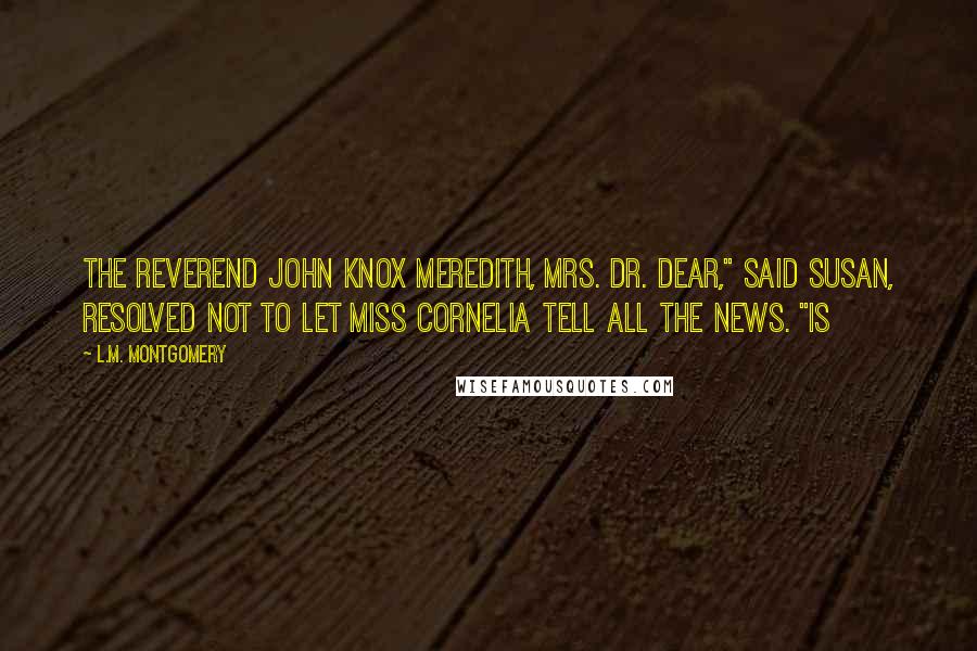 L.M. Montgomery Quotes: The Reverend John Knox Meredith, Mrs. Dr. dear," said Susan, resolved not to let Miss Cornelia tell all the news. "Is