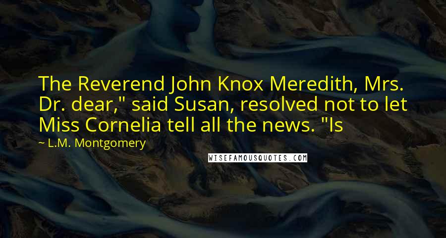 L.M. Montgomery Quotes: The Reverend John Knox Meredith, Mrs. Dr. dear," said Susan, resolved not to let Miss Cornelia tell all the news. "Is