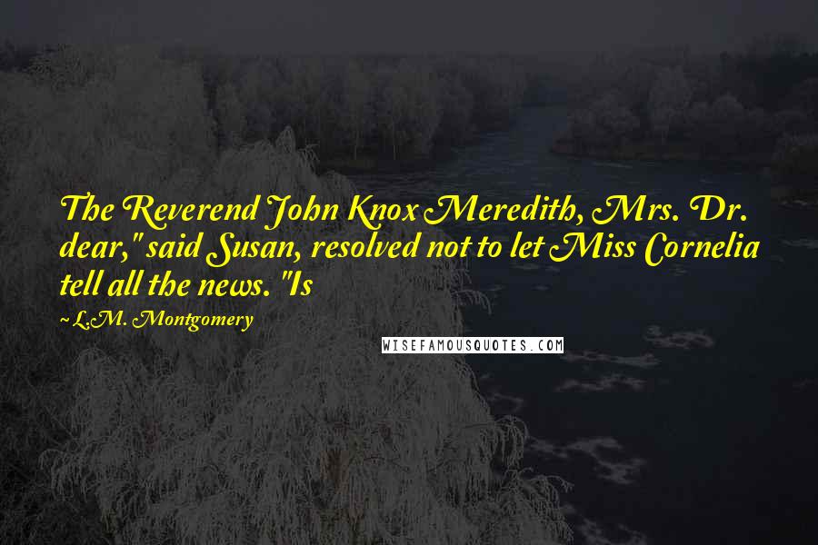 L.M. Montgomery Quotes: The Reverend John Knox Meredith, Mrs. Dr. dear," said Susan, resolved not to let Miss Cornelia tell all the news. "Is