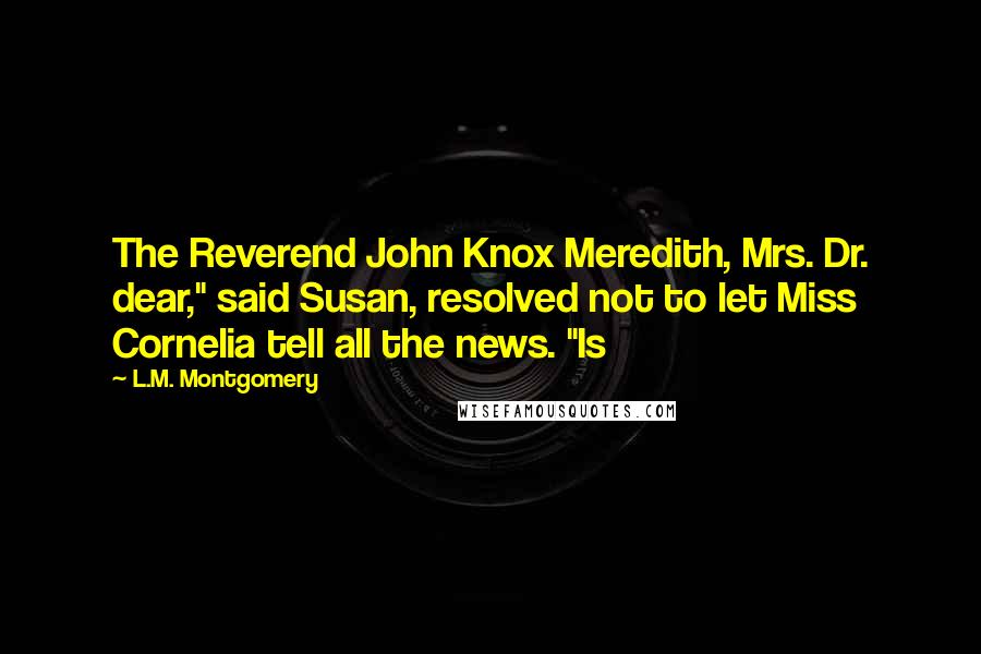 L.M. Montgomery Quotes: The Reverend John Knox Meredith, Mrs. Dr. dear," said Susan, resolved not to let Miss Cornelia tell all the news. "Is